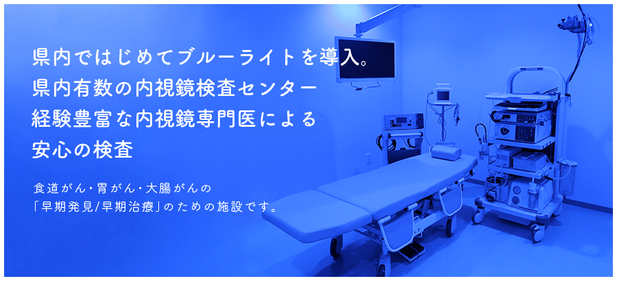 県内ではじめてブルーライトを導入。県内有数の内視鏡検査センター経験豊富な内視鏡専門医による安心の検査食道がん・胃がん・大腸がんの「早期発見/早期治療」のための施設です。